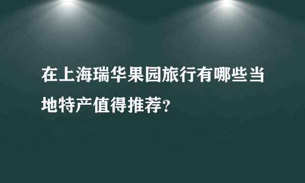 在上海瑞华果园旅行有哪些当地特产值得推荐？