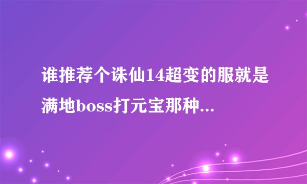 谁推荐个诛仙14超变的服就是满地boss打元宝那种.副本奖励8万元宝