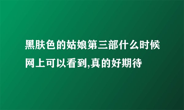 黑肤色的姑娘第三部什么时候网上可以看到,真的好期待