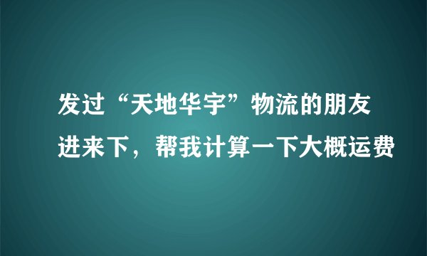 发过“天地华宇”物流的朋友进来下，帮我计算一下大概运费
