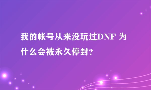 我的帐号从来没玩过DNF 为什么会被永久停封？