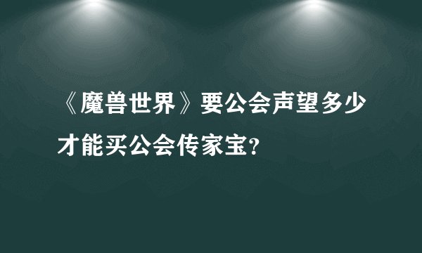 《魔兽世界》要公会声望多少才能买公会传家宝？