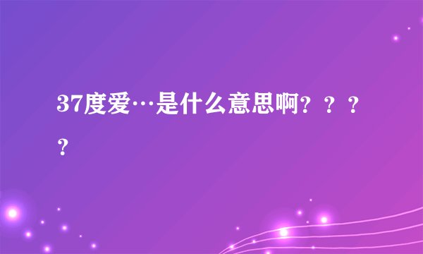 37度爱…是什么意思啊？？？？