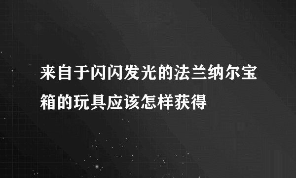 来自于闪闪发光的法兰纳尔宝箱的玩具应该怎样获得