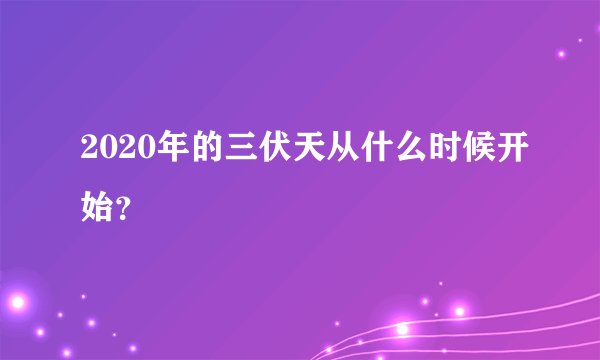 2020年的三伏天从什么时候开始？