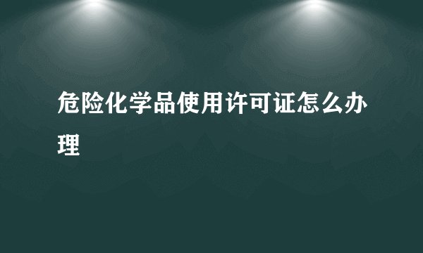 危险化学品使用许可证怎么办理