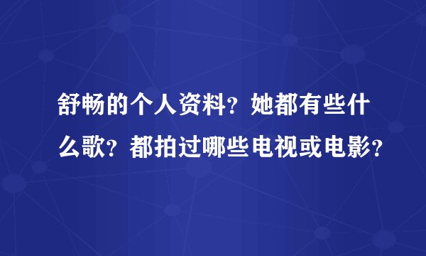 舒畅的个人资料？她都有些什么歌？都拍过哪些电视或电影？
