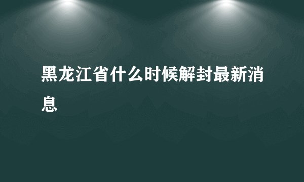 黑龙江省什么时候解封最新消息