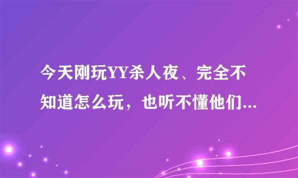 今天刚玩YY杀人夜、完全不知道怎么玩，也听不懂他们说的话啥意思、比如说，上PK台啊、抱大腿啊、