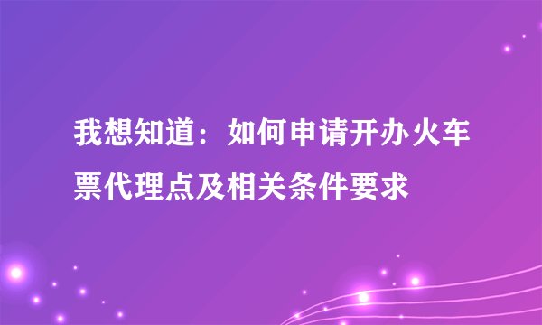 我想知道：如何申请开办火车票代理点及相关条件要求