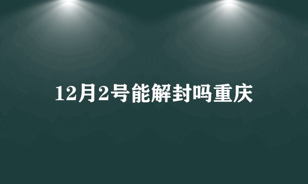 12月2号能解封吗重庆