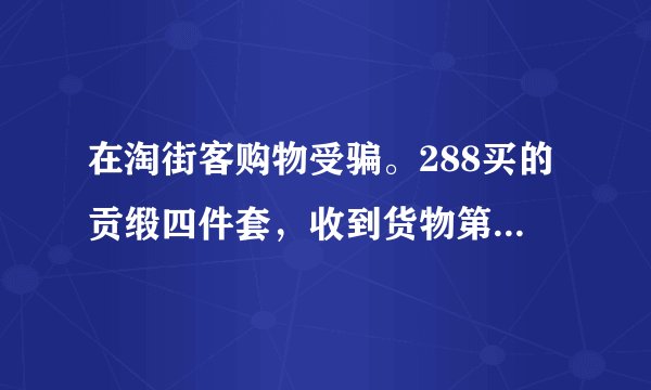 在淘街客购物受骗。288买的贡缎四件套，收到货物第一感觉就是被骗。。超次。。。严重失真。。。