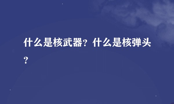 什么是核武器？什么是核弹头？