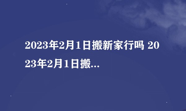 2023年2月1日搬新家行吗 2023年2月1日搬新家吉日一览表