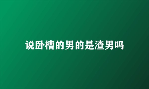 说卧槽的男的是渣男吗