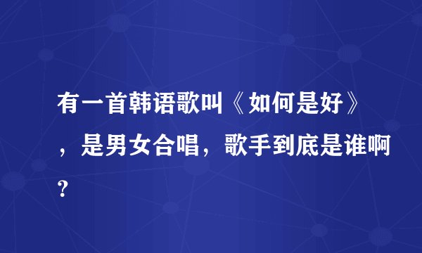 有一首韩语歌叫《如何是好》，是男女合唱，歌手到底是谁啊？