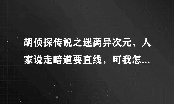 胡侦探传说之迷离异次元，人家说走暗道要直线，可我怎么走都走都是斜着啊！高手指点下！