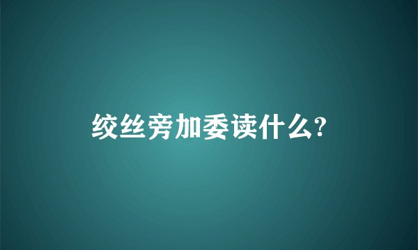 绞丝旁加委读什么?