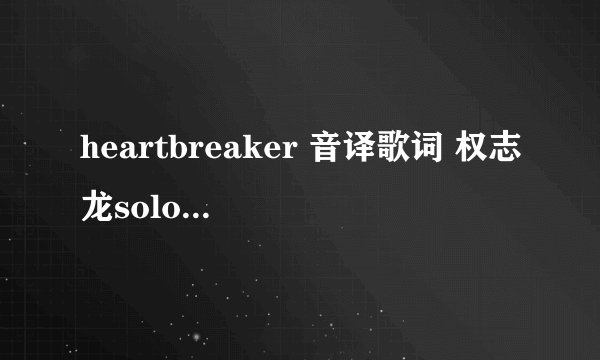 heartbreaker 音译歌词 权志龙solo中文音译