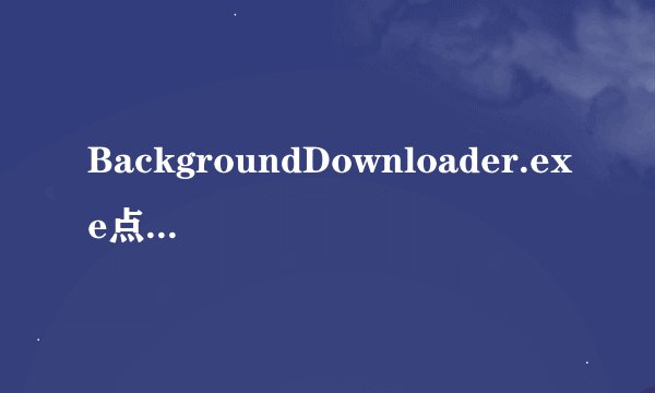 BackgroundDownloader.exe点也点不开，运行修复说什么没路径。真草蛋