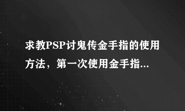 求教PSP讨鬼传金手指的使用方法，第一次使用金手指，拜托了，请详细。谢谢