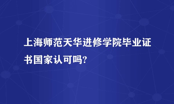 上海师范天华进修学院毕业证书国家认可吗?