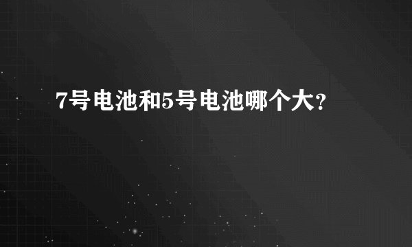 7号电池和5号电池哪个大？