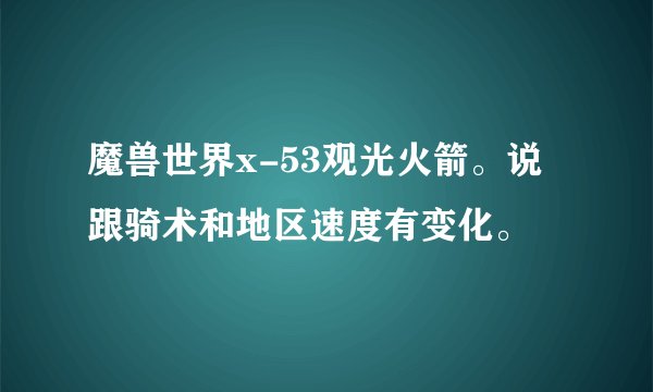 魔兽世界x-53观光火箭。说跟骑术和地区速度有变化。
