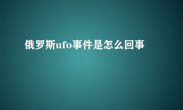 俄罗斯ufo事件是怎么回事