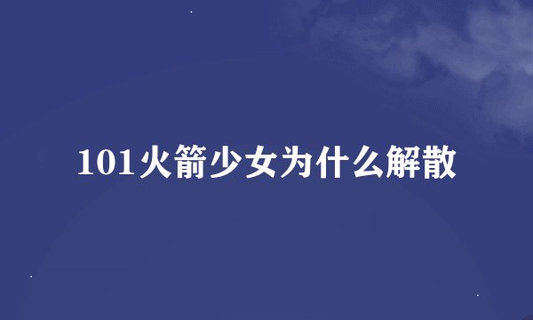 101火箭少女为什么解散