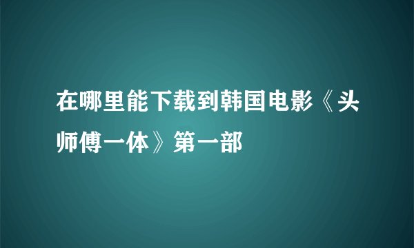 在哪里能下载到韩国电影《头师傅一体》第一部