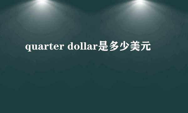 quarter dollar是多少美元