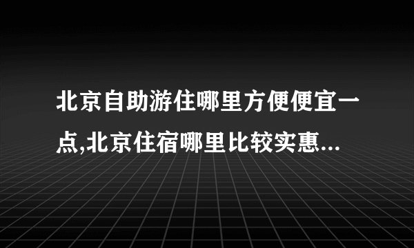 北京自助游住哪里方便便宜一点,北京住宿哪里比较实惠又便利啊？