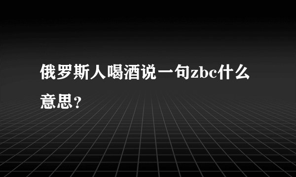 俄罗斯人喝酒说一句zbc什么意思？