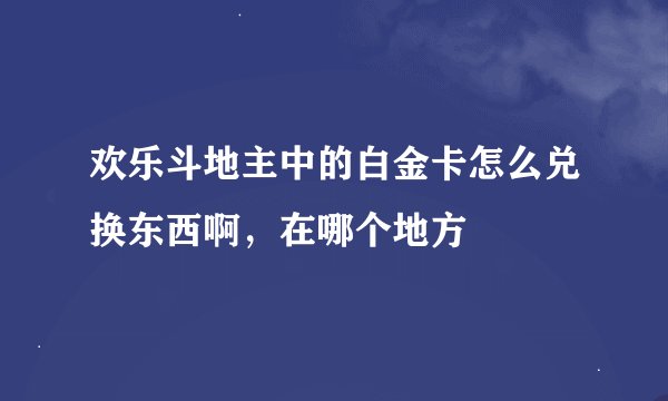 欢乐斗地主中的白金卡怎么兑换东西啊，在哪个地方