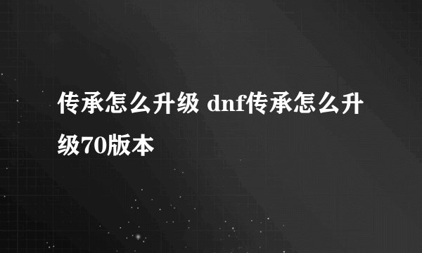 传承怎么升级 dnf传承怎么升级70版本