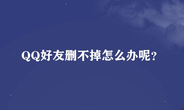QQ好友删不掉怎么办呢？