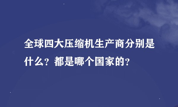 全球四大压缩机生产商分别是什么？都是哪个国家的？