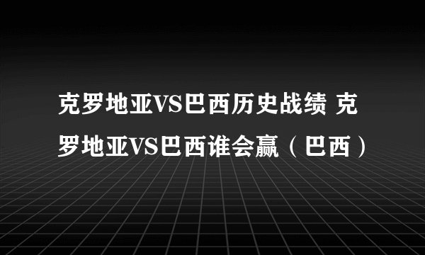 克罗地亚VS巴西历史战绩 克罗地亚VS巴西谁会赢（巴西）