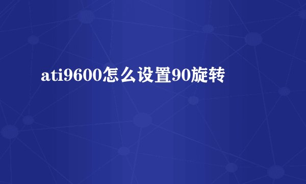 ati9600怎么设置90旋转