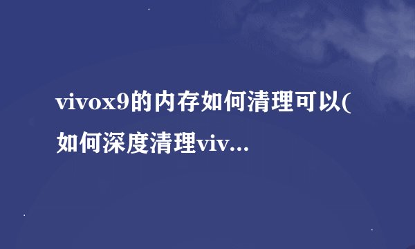 vivox9的内存如何清理可以(如何深度清理vivo手机内存)