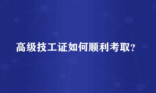 高级技工证如何顺利考取？