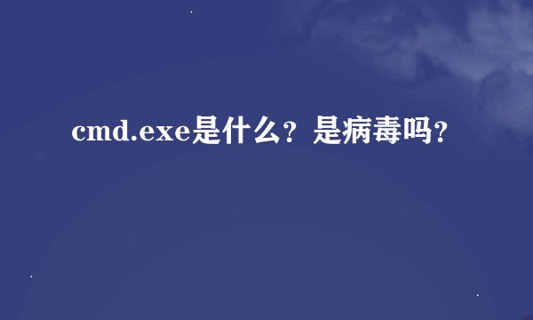 cmd.exe是什么？是病毒吗？