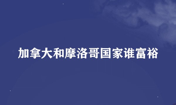 加拿大和摩洛哥国家谁富裕