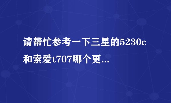 请帮忙参考一下三星的5230c和索爱t707哪个更好一点？