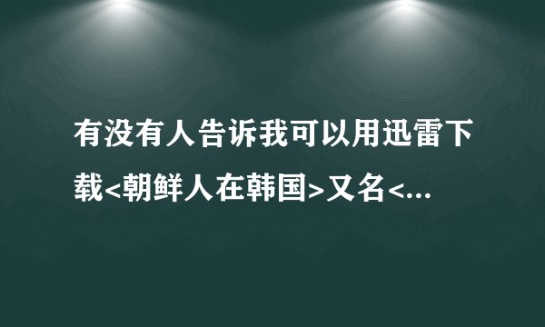 有没有人告诉我可以用迅雷下载<朝鲜人在韩国>又名<朝鲜男人在韩国>的网址~谢谢!