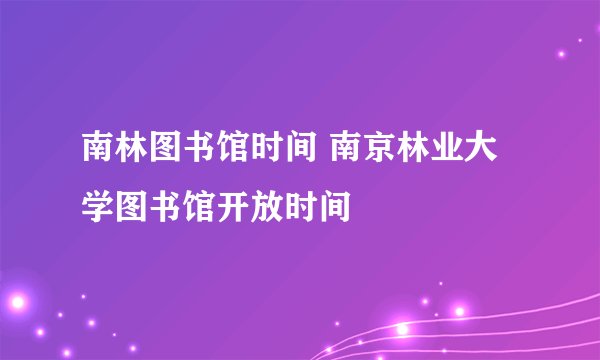 南林图书馆时间 南京林业大学图书馆开放时间