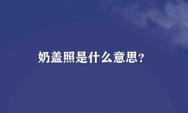 奶盖照是什么意思？
