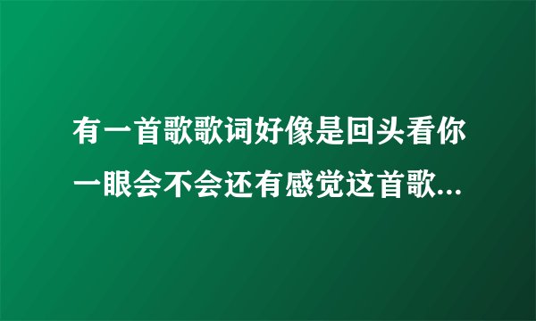 有一首歌歌词好像是回头看你一眼会不会还有感觉这首歌的歌名叫什么啊