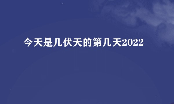 今天是几伏天的第几天2022
